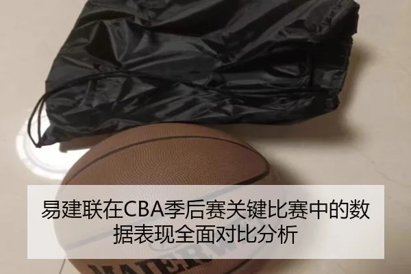 易建联在CBA季后赛关键比赛中的数据表现全面对比分析